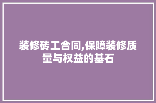 装修砖工合同,保障装修质量与权益的基石 材料设备