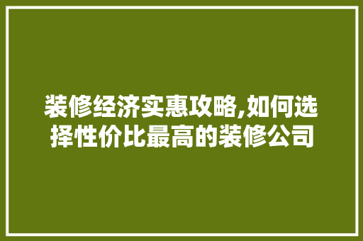 装修经济实惠攻略,如何选择性价比最高的装修公司 建筑法规