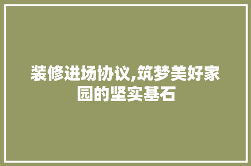 装修进场协议,筑梦美好家园的坚实基石 知识问答