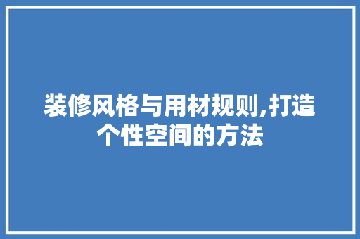 装修风格与用材规则,打造个性空间的方法 施工技术