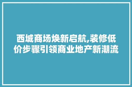 西城商场焕新启航,装修低价步骤引领商业地产新潮流 新型材料