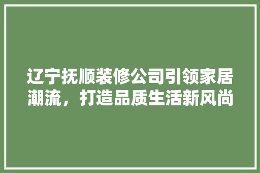辽宁抚顺装修公司引领家居潮流，打造品质生活新风尚 设计原则