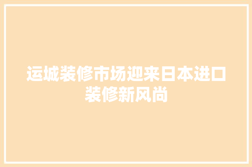 运城装修市场迎来日本进口装修新风尚 新型材料