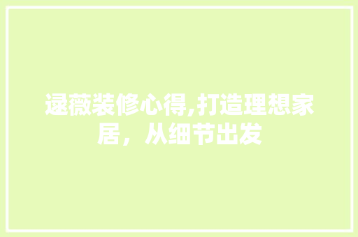 逯薇装修心得,打造理想家居，从细节出发 知识问答