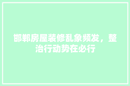 邯郸房屋装修乱象频发，整治行动势在必行 知识问答