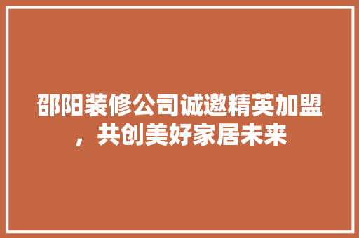 邵阳装修公司诚邀精英加盟，共创美好家居未来 新型材料