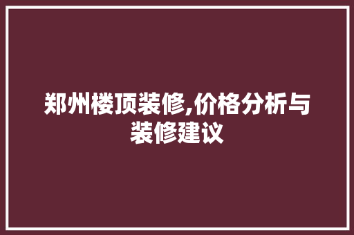 郑州楼顶装修,价格分析与装修建议 住宅建筑设计