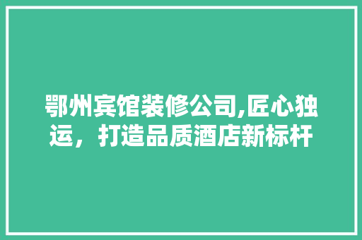 鄂州宾馆装修公司,匠心独运，打造品质酒店新标杆