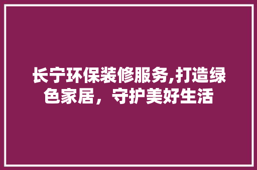 长宁环保装修服务,打造绿色家居，守护美好生活 工艺流程