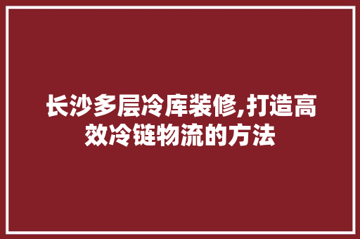 长沙多层冷库装修,打造高效冷链物流的方法 施工管理