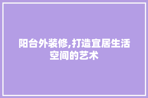 阳台外装修,打造宜居生活空间的艺术 施工工艺