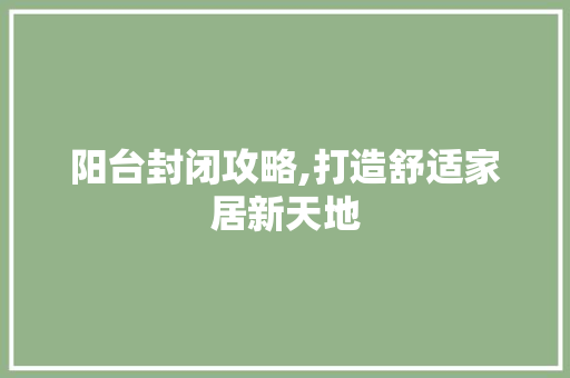 阳台封闭攻略,打造舒适家居新天地 常见问题