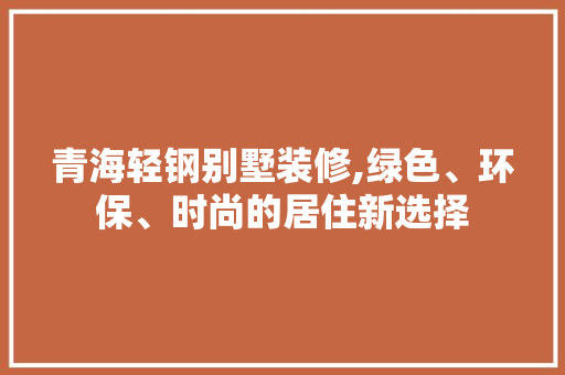 青海轻钢别墅装修,绿色、环保、时尚的居住新选择 建筑设计