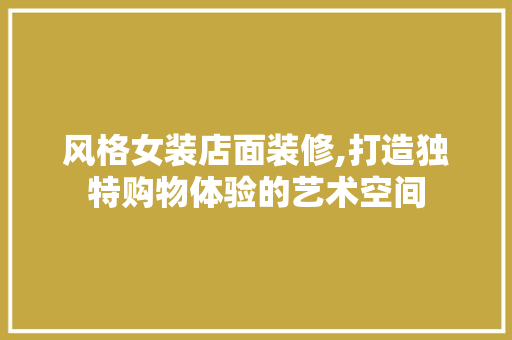 风格女装店面装修,打造独特购物体验的艺术空间 建筑设计