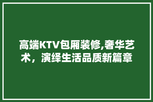 高端KTV包厢装修,奢华艺术，演绎生活品质新篇章 新型材料