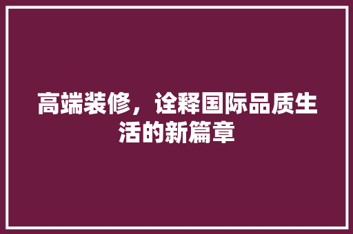 高端装修，诠释国际品质生活的新篇章 知识问答