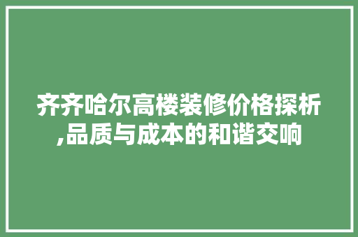 齐齐哈尔高楼装修价格探析,品质与成本的和谐交响 常见问题
