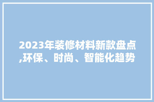 2023年装修材料新款盘点,环保、时尚、智能化趋势引领潮流 建筑法规
