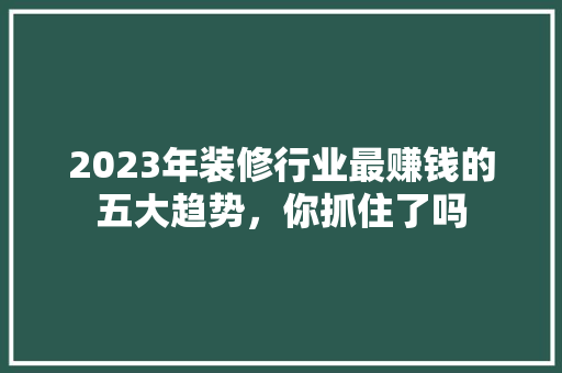 2023年装修行业最赚钱的五大趋势，你抓住了吗 建筑法规