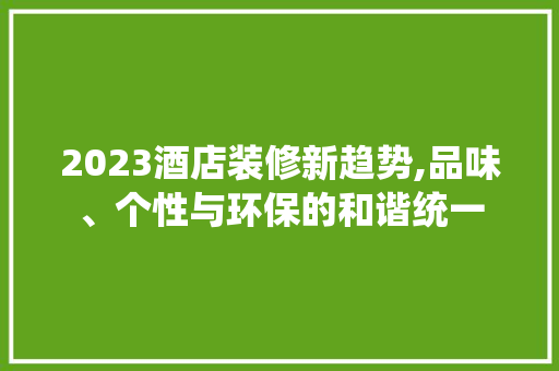 2023酒店装修新趋势,品味、个性与环保的和谐统一 材料设备