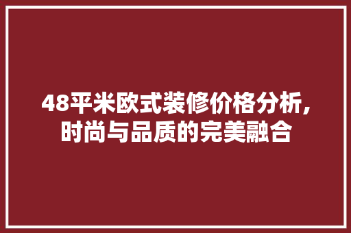 48平米欧式装修价格分析,时尚与品质的完美融合 工艺流程