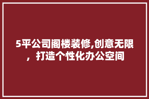 5平公司阁楼装修,创意无限，打造个性化办公空间 施工管理