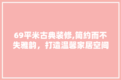 69平米古典装修,简约而不失雅韵，打造温馨家居空间 工艺流程