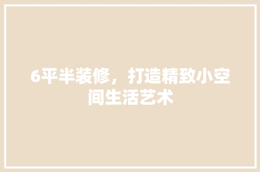 6平半装修，打造精致小空间生活艺术 材料设备