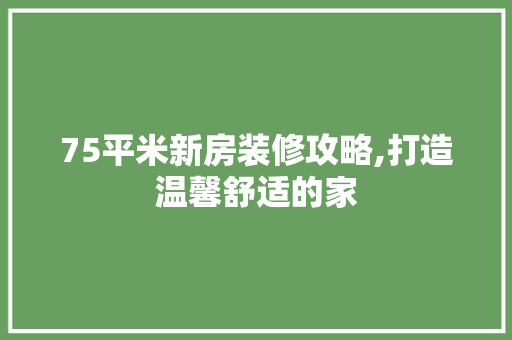75平米新房装修攻略,打造温馨舒适的家 施工管理
