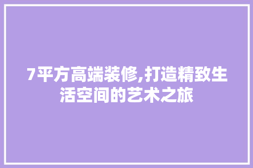 7平方高端装修,打造精致生活空间的艺术之旅 知识问答