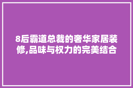 8后霸道总裁的奢华家居装修,品味与权力的完美结合 设计原则