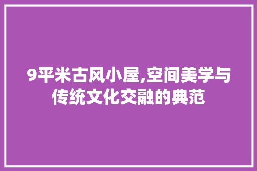 9平米古风小屋,空间美学与传统文化交融的典范 施工管理