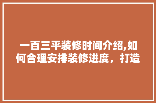 一百三平装修时间介绍,如何合理安排装修进度，打造完美家居 常见问题