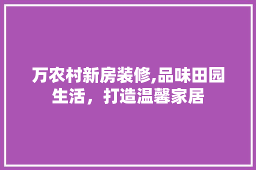 万农村新房装修,品味田园生活，打造温馨家居 常见问题