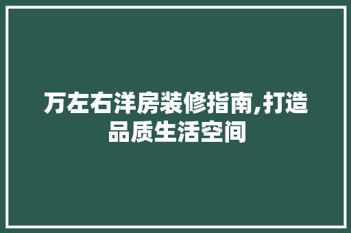 万左右洋房装修指南,打造品质生活空间 施工管理