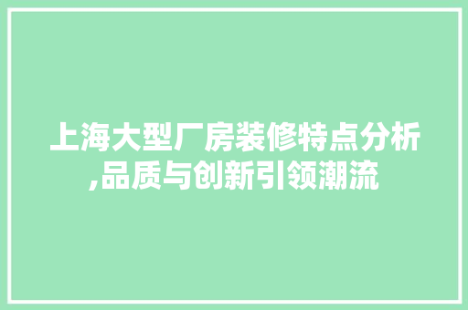 上海大型厂房装修特点分析,品质与创新引领潮流 住宅建筑设计
