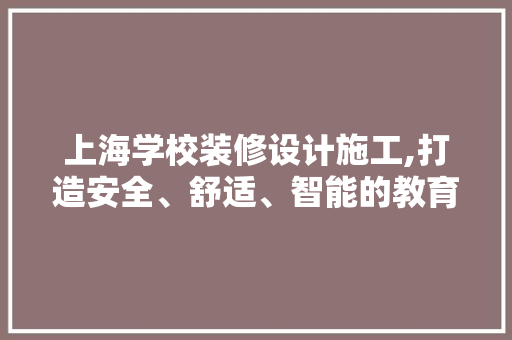 上海学校装修设计施工,打造安全、舒适、智能的教育空间 知识问答