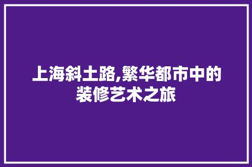 上海斜土路,繁华都市中的装修艺术之旅 生态建筑设计