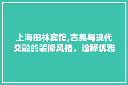 上海田林宾馆,古典与现代交融的装修风格，诠释优雅生活美学 材料设备