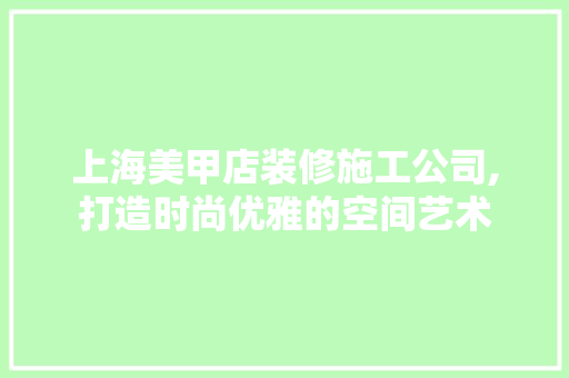 上海美甲店装修施工公司,打造时尚优雅的空间艺术 施工管理