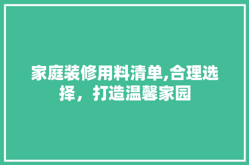 家庭装修用料清单,合理选择，打造温馨家园 材料设备