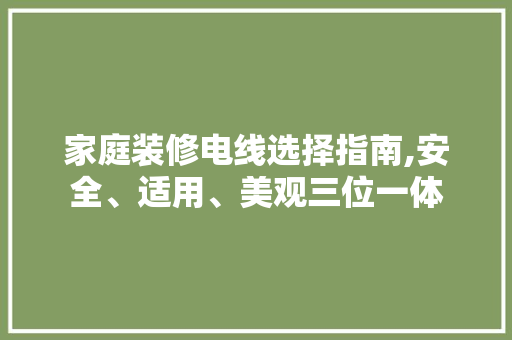 家庭装修电线选择指南,安全、适用、美观三位一体 生态建筑设计