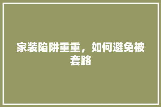 家装陷阱重重，如何避免被套路 常用建材