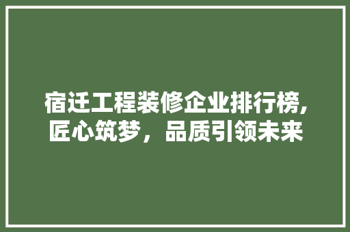 宿迁工程装修企业排行榜,匠心筑梦，品质引领未来 工艺流程