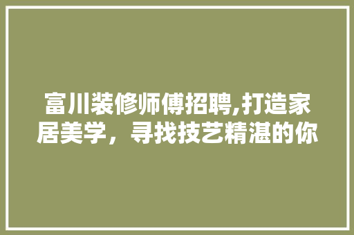 富川装修师傅招聘,打造家居美学，寻找技艺精湛的你 住宅建筑设计