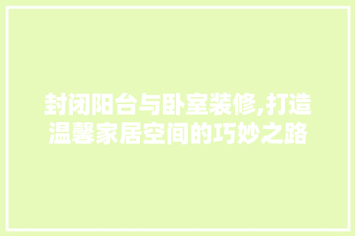封闭阳台与卧室装修,打造温馨家居空间的巧妙之路 施工管理