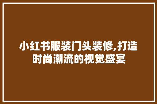 小红书服装门头装修,打造时尚潮流的视觉盛宴 施工技术
