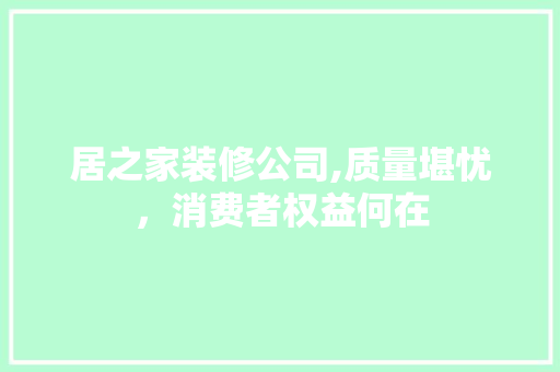 居之家装修公司,质量堪忧，消费者权益何在 工艺流程