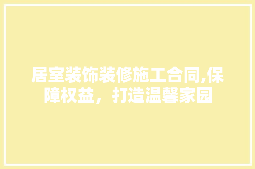 居室装饰装修施工合同,保障权益，打造温馨家园 生态建筑设计