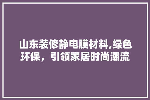 山东装修静电膜材料,绿色环保，引领家居时尚潮流 生态建筑设计
